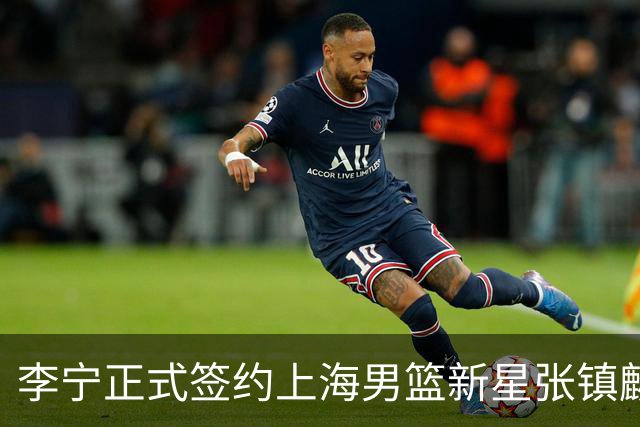 李宁正式签约上海男篮新星张镇麟，开启全新篇章